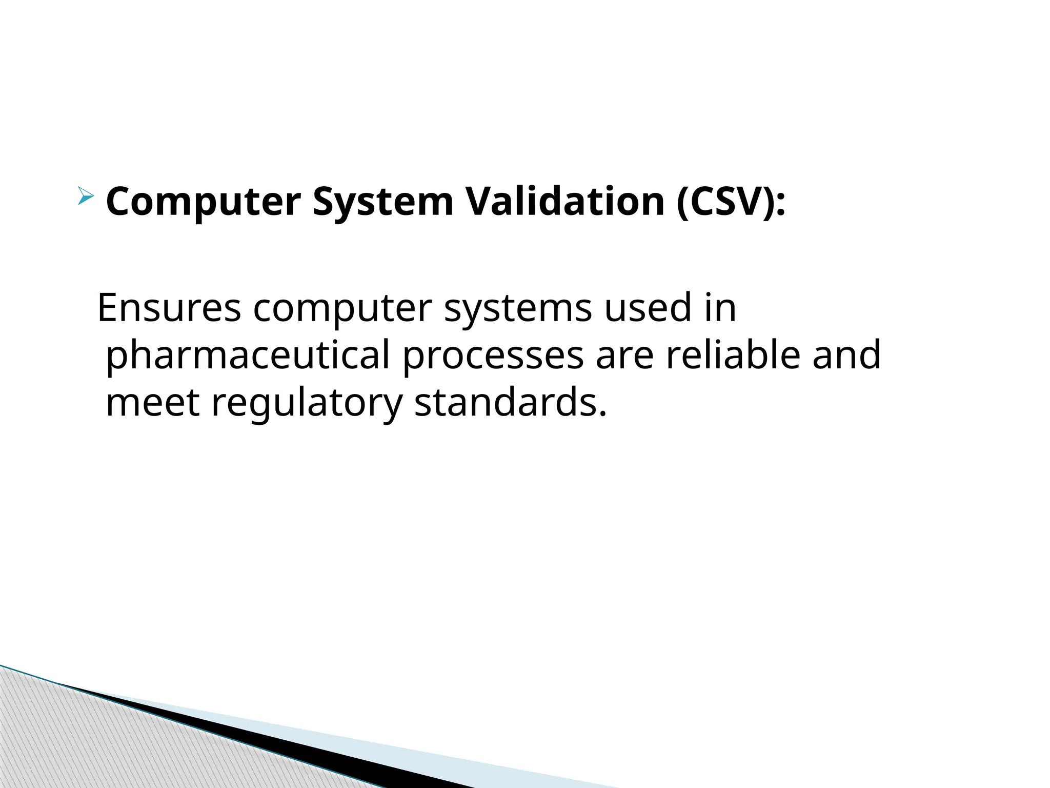  Computer System Validation (CSV):
Ensures computer systems used in
pharmaceutical processes are reliable and
meet regulatory standards.
 