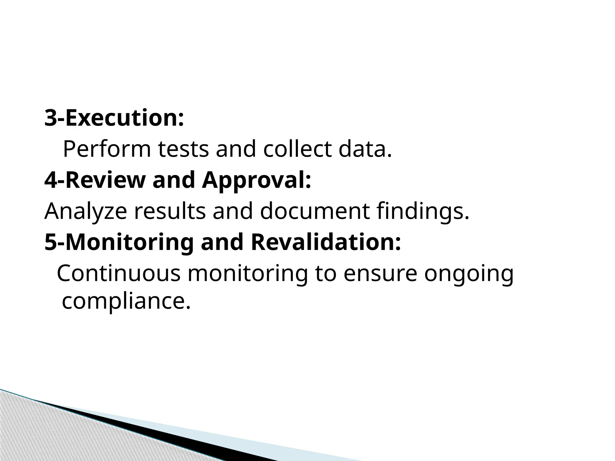 3-Execution:
Perform tests and collect data.
4-Review and Approval:
Analyze results and document findings.
5-Monitoring and Revalidation:
Continuous monitoring to ensure ongoing
compliance.
 