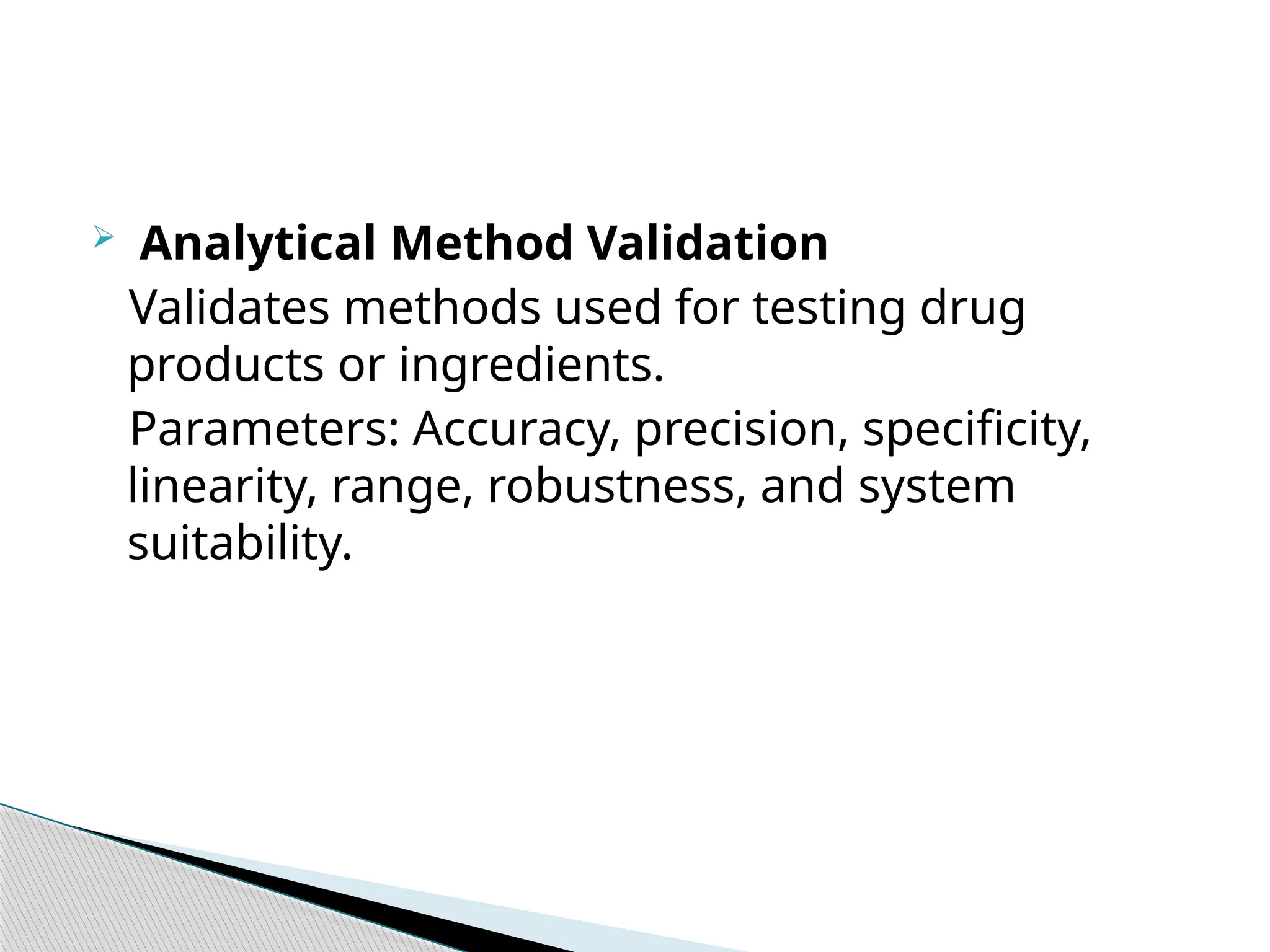  Analytical Method Validation
Validates methods used for testing drug
products or ingredients.
Parameters: Accuracy, precision, specificity,
linearity, range, robustness, and system
suitability.
 