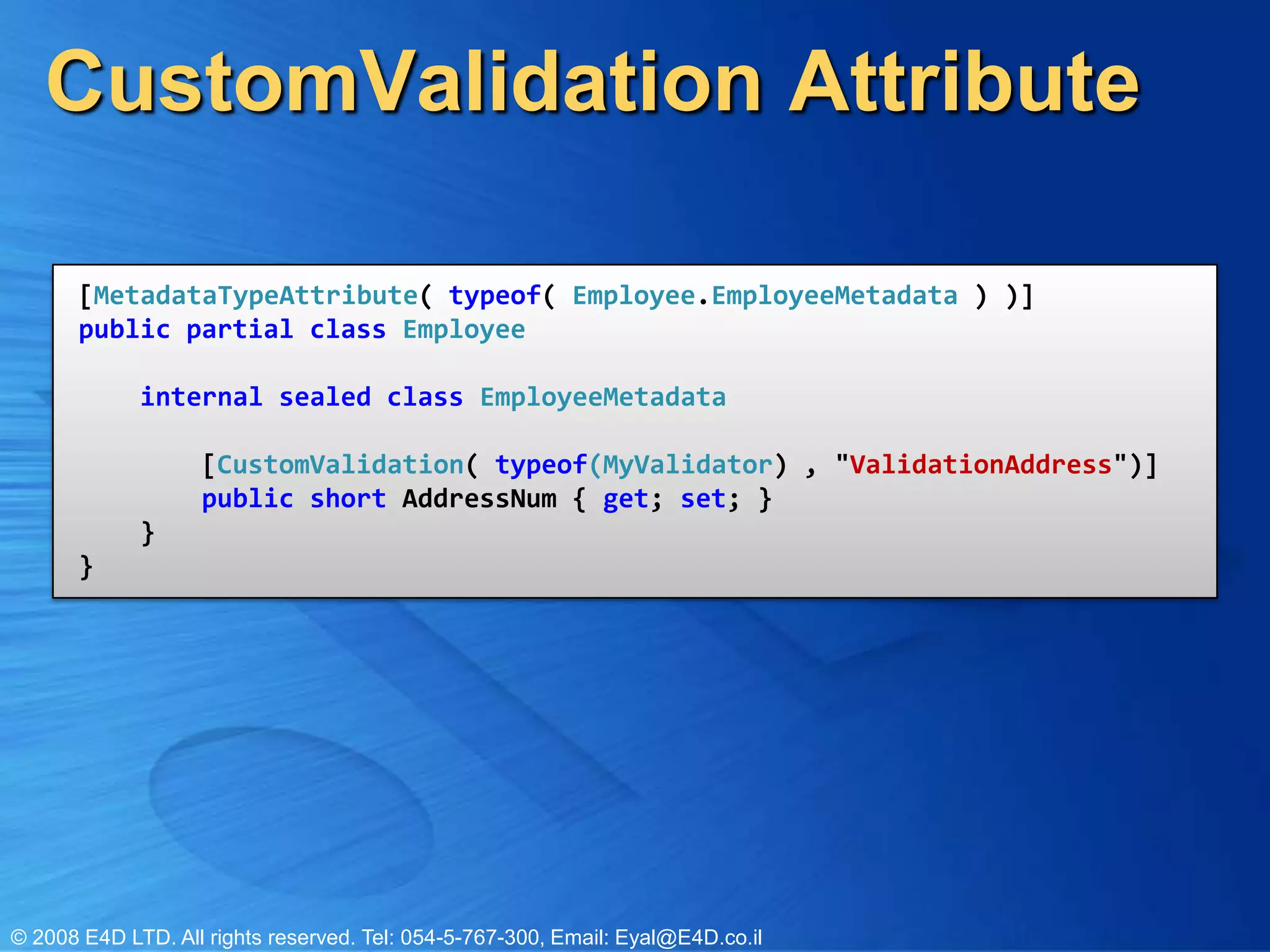 CustomValidation Attribute[MetadataTypeAttribute( typeof( Employee.EmployeeMetadata ) )]publicpartialclassEmployee}internalsealedclassEmployeeMetadata } [CustomValidation( typeof(MyValidator) , "ValidationAddress")]public short AddressNum { get; set; } }}