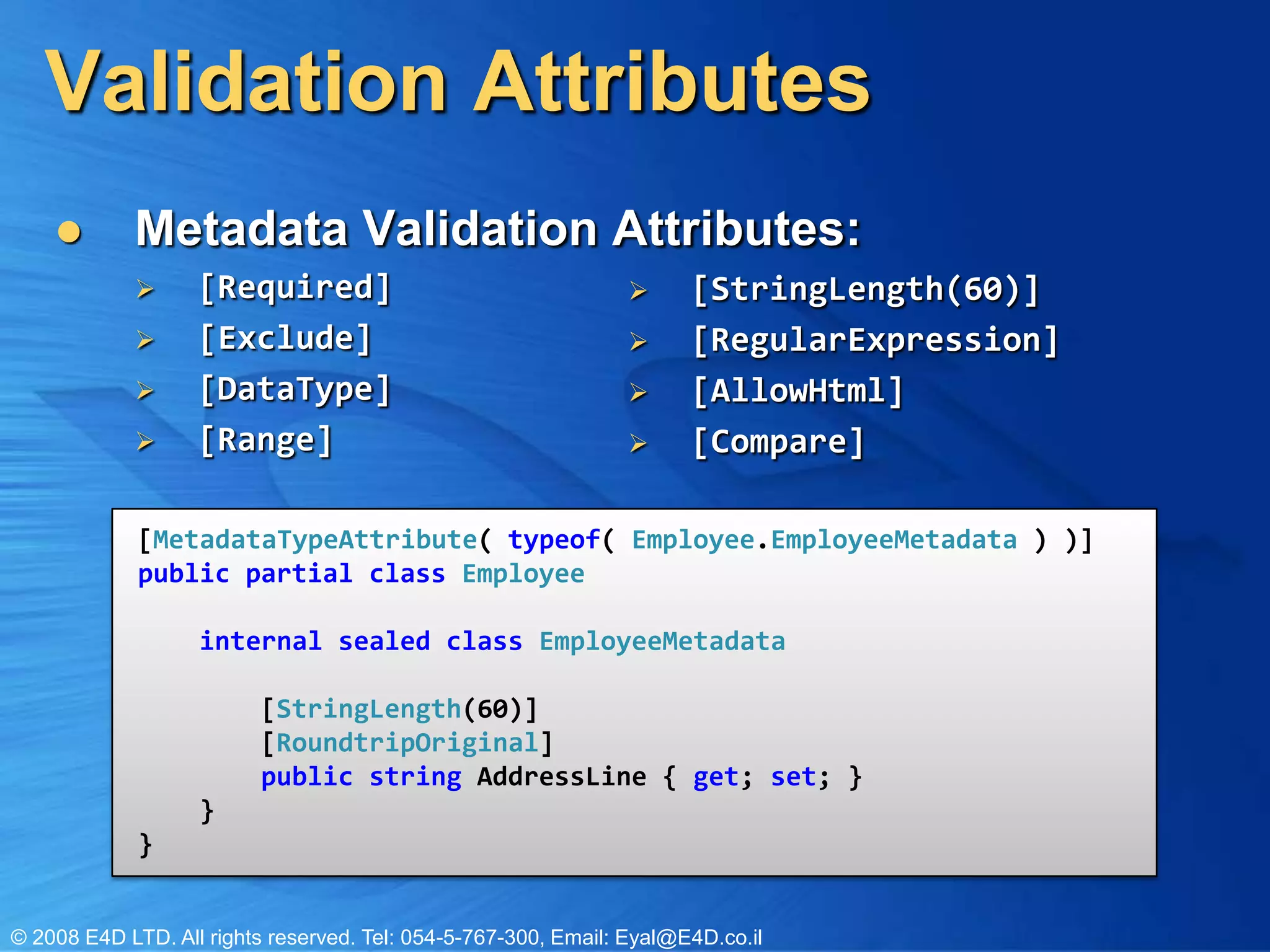 Validation AttributesMetadata Validation Attributes:[Required][Exclude][DataType][Range][StringLength(60)][RegularExpression][AllowHtml][Compare][MetadataTypeAttribute( typeof( Employee.EmployeeMetadata ) )]publicpartialclassEmployee}internalsealedclassEmployeeMetadata } [StringLength(60)] [RoundtripOriginal]public string AddressLine { get; set; } }}