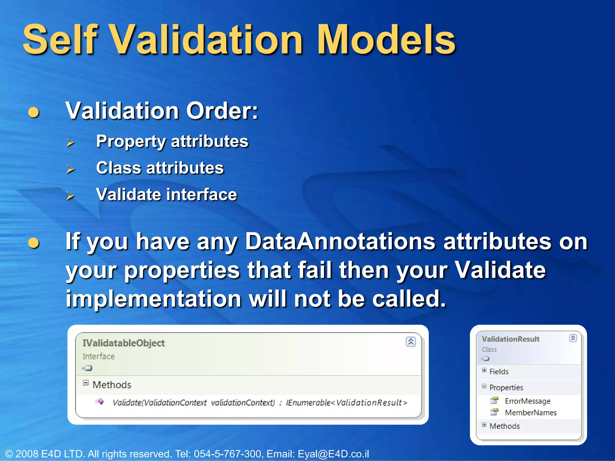 Self Validation ModelsValidation Order:Property attributesClass attributesValidate interfaceIf you have any DataAnnotations attributes on your properties that fail then your Validate implementation will not be called.