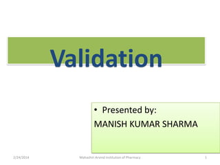 Validation
• Presented by:
MANISH KUMAR SHARMA

2/24/2014

Mahashiri Arvind Institution of Pharmacy

1

 