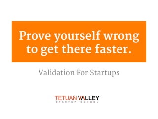 Prove yourself wrong
to get there faster.
Validation For Startups
 