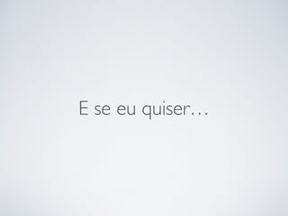 E se eu quiser…
 