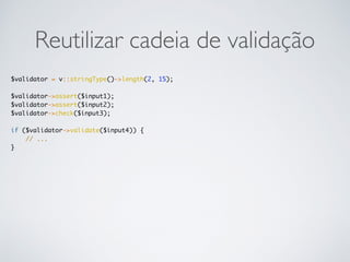 Reutilizar cadeia de validação
$validator = v::stringType()->length(2, 15);
$validator->assert($input1);
$validator->assert($input2);
$validator->check($input3);
if ($validator->validate($input4)) {
// ...
}
 