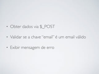 • Obter dados via $_POST
• Validar se a chave “email” é um email válido
• Exibir mensagem de erro
 