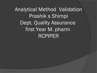 Analytical Method Validation
Prashik s Shimpi
Dept. Quality Assurance
first Year M. pharm
RCPIPER
1
 
