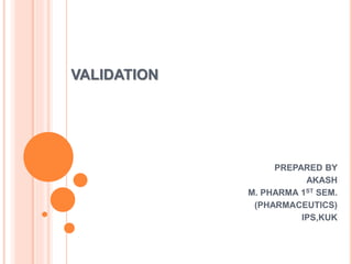 VALIDATION
PREPARED BY
AKASH
M. PHARMA 1ST SEM.
(PHARMACEUTICS)
IPS,KUK
 