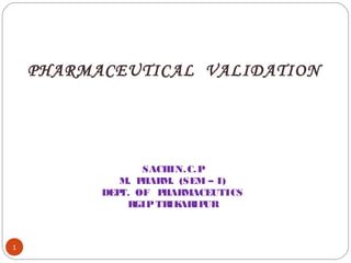 1
PHARMACEUTICAL VALIDATION
SACHIN.C.P
M. PHARM. (SEM – I)
DEPT. OF PHARMACEUTICS
RGIP TRIKARIPUR
 