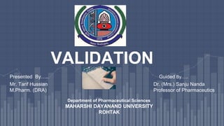 VALIDATION
Mr. Tarif Hussian
M.Pharm. (DRA)
Guided By…..
Dr. (Mrs.) Sanju Nanda
Professor of Pharmaceutics
Presented By…..
Department of Pharmaceutical Sciences
MAHARSHI DAYANAND UNIVERSITY
ROHTAK
 