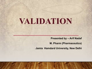 VALIDATION
Presented by – Arif Nadaf
M. Pharm (Pharmaceutics)
Jamia Hamdard University, New Delhi
 