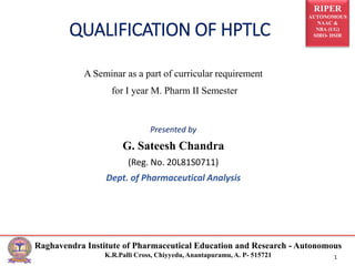 RIPER
AUTONOMOUS
NAAC &
NBA (UG)
SIRO- DSIR
Raghavendra Institute of Pharmaceutical Education and Research - Autonomous
K.R.Palli Cross, Chiyyedu, Anantapuramu, A. P- 515721 1
QUALIFICATION OF HPTLC
A Seminar as a part of curricular requirement
for I year M. Pharm II Semester
Presented by
G. Sateesh Chandra
(Reg. No. 20L81S0711)
Dept. of Pharmaceutical Analysis
 