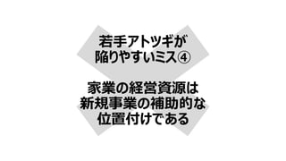 若手アトツギが
陥りやすいミス④
家業の経営資源は
新規事業の補助的な
位置付けである
 
