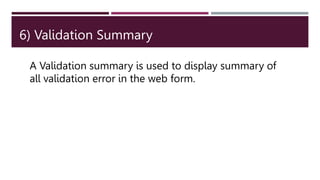 6) Validation Summary
A Validation summary is used to display summary of
all validation error in the web form.
 