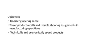 Objectives
• Good engineering sense
• Fewer product recalls and trouble shooting assignments in
manufacturing operations
• Technically and economically sound products
 
