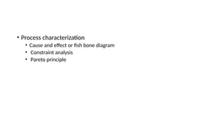 • Process characterization
• Cause and effect or fish bone diagram
• Constraint analysis
• Pareto principle
 