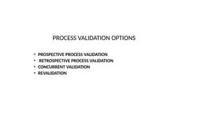 PROCESS VALIDATION OPTIONS
• PROSPECTIVE PROCESS VALIDATION
• RETROSPECTIVE PROCESS VALIDATION
• CONCURRENT VALIDATION
• REVALIDATION
 