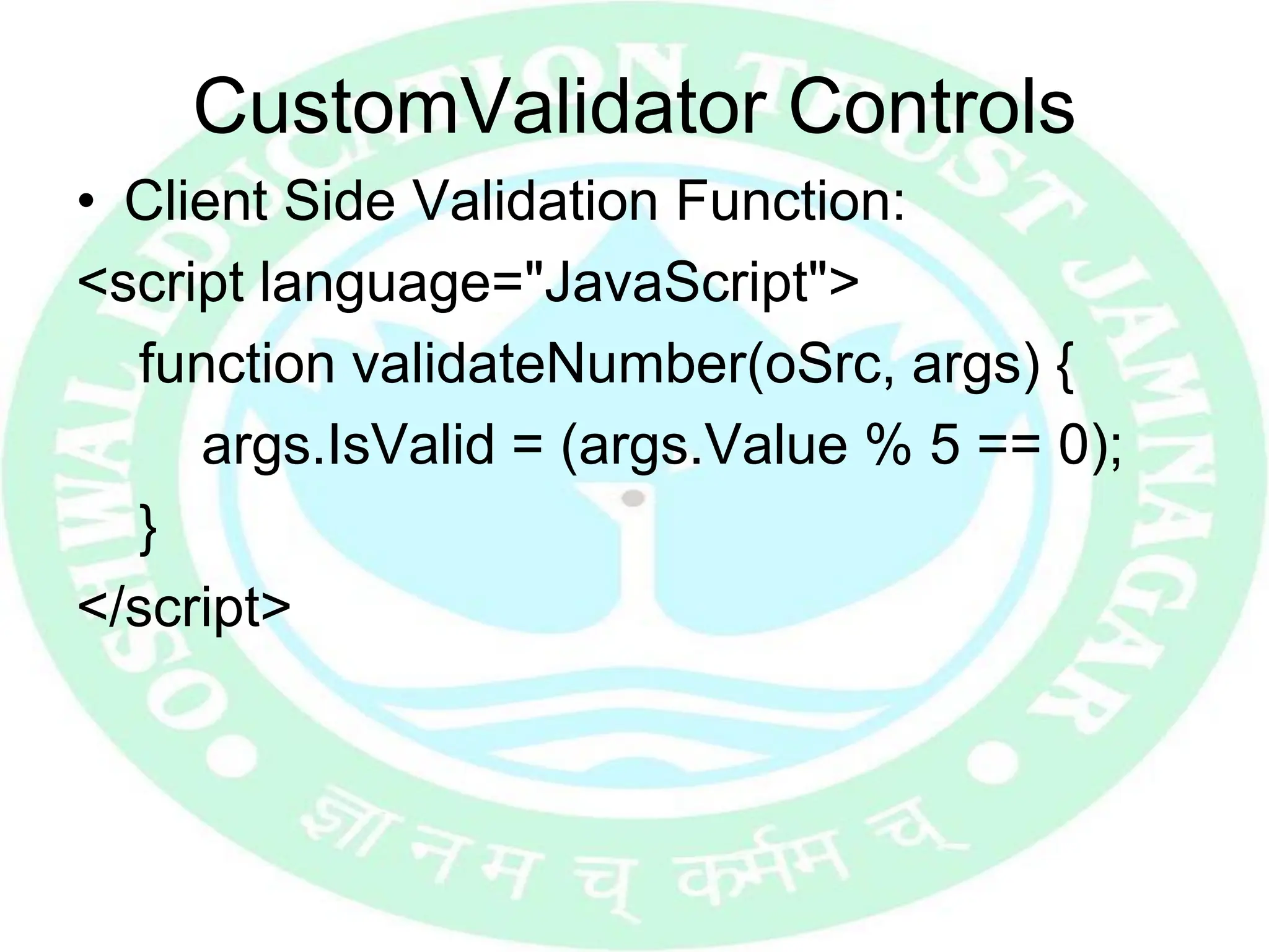 CustomValidator Controls
• Client Side Validation Function:
<script language="JavaScript">
function validateNumber(oSrc, args) {
args.IsValid = (args.Value % 5 == 0);
}
</script>
 