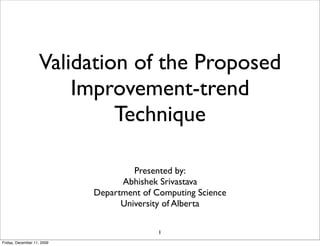 Validation of the Proposed
                       Improvement-trend
                            Technique

                                     Presented by:
                                  Abhishek Srivastava
                            Department of Computing Science
                                  University of Alberta

                                           1
Friday, December 11, 2009
 