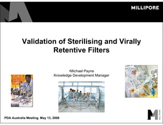 Validation of Sterilising and Virally
Retentive Filters
•Michael Payne
Knowledge Development Manager
PDA Australia Meeting. May 13, 2008
 