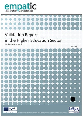                                                                                                                   	
  


            	
  
            	
  
            	
  
            	
  
                                                                                                                                                       	
  
            	
  
            	
  
            	
  
            	
  
            	
  



Validation	
  Report	
  	
  
in	
  the	
  Higher	
  Education	
  Sector	
  	
  
Author:	
  Carla	
  Basili	
  
                                                                                                                                   Ver:	
  Final	
  
            	
  
            	
                              	
  




                                                                                              	
                                                              	
  
                      This	
  project	
  has	
  been	
  funded	
  with	
  support	
  from	
  the	
  European	
  Commission	
  
                      	
  
 