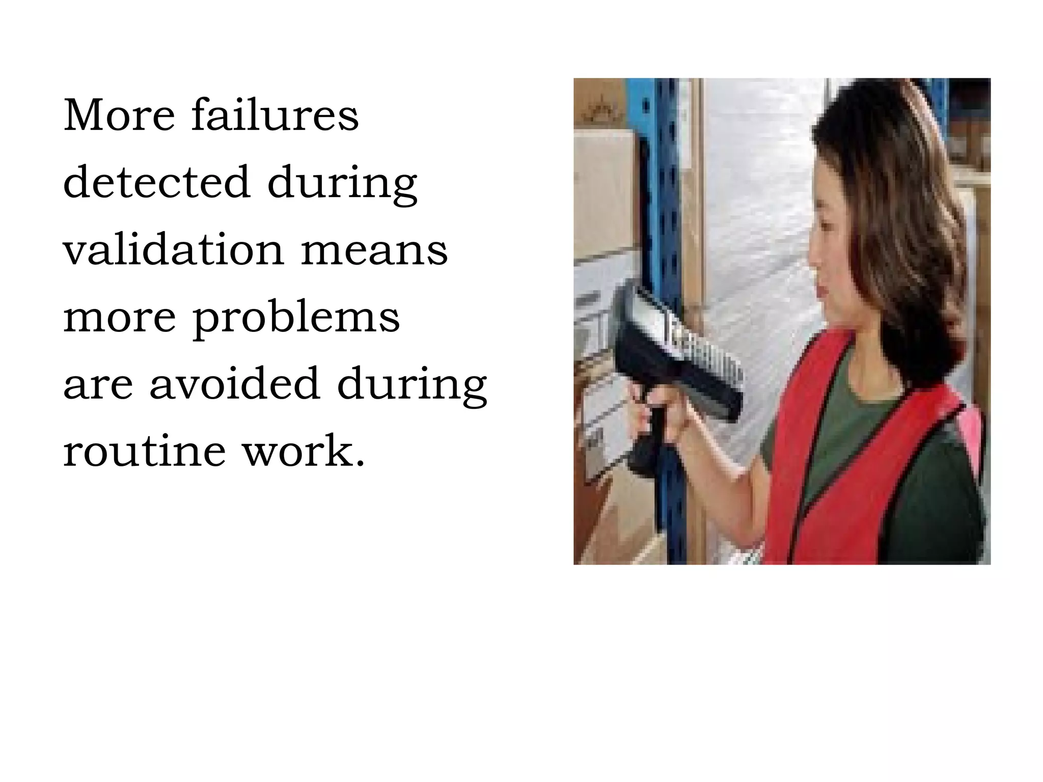 More failures detected during validation means more problems are avoided during routine work. 