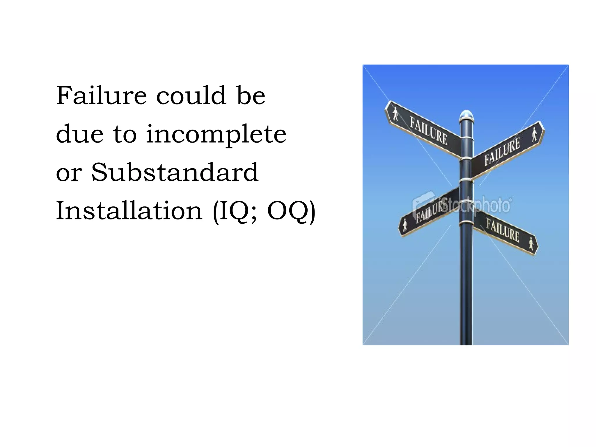 Failure could be due to incomplete or Substandard Installation (IQ; OQ) 