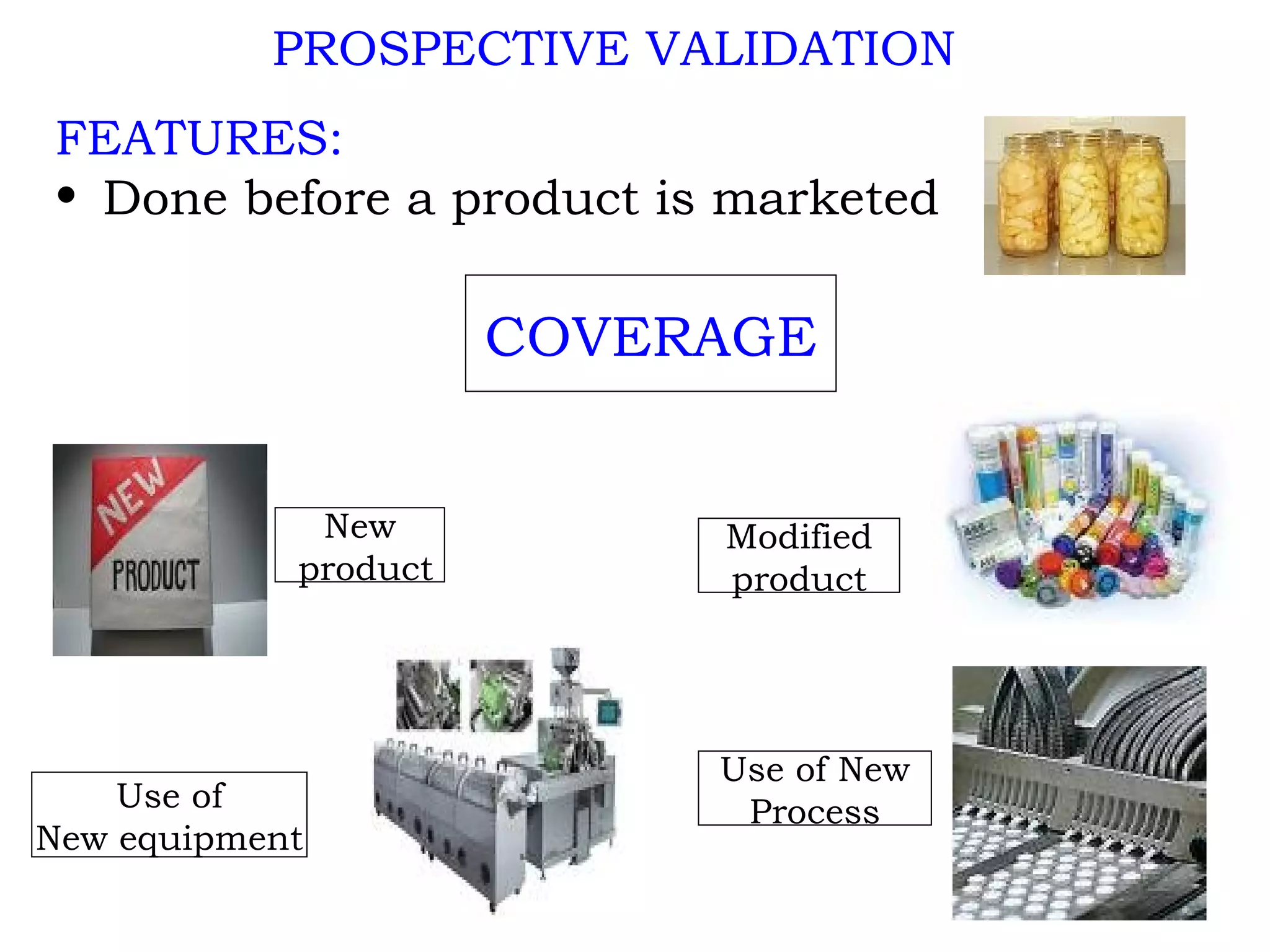 PROSPECTIVE VALIDATION FEATURES: Done before a product is marketed New product Modified product Use of New equipment Use of New Process COVERAGE 