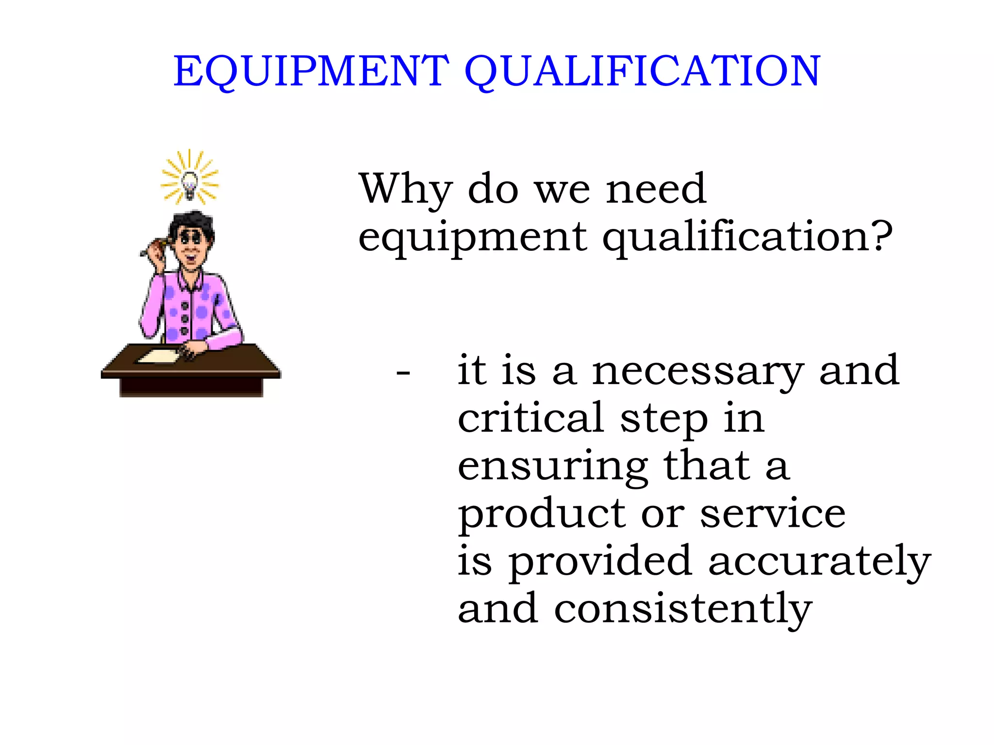 EQUIPMENT QUALIFICATION Why do we need  equipment qualification?   - it is a necessary and  critical step in  ensuring that a  product or service  is provided accurately  and consistently 