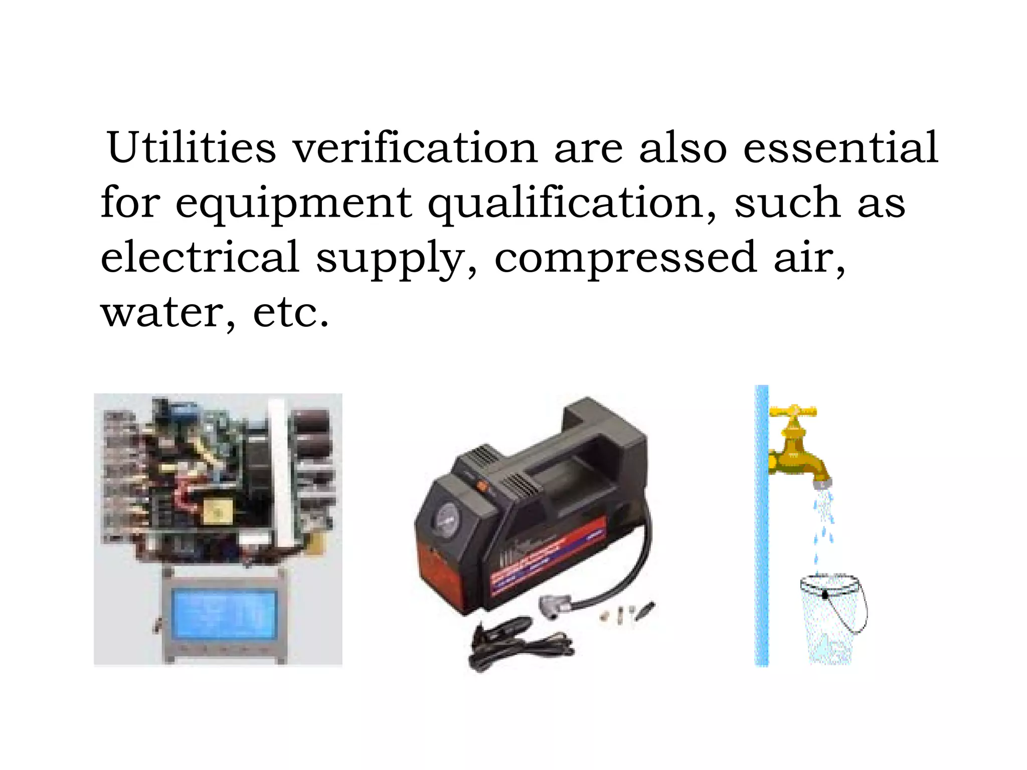 Utilities verification are also essential for equipment qualification, such as electrical supply, compressed air, water, etc. 