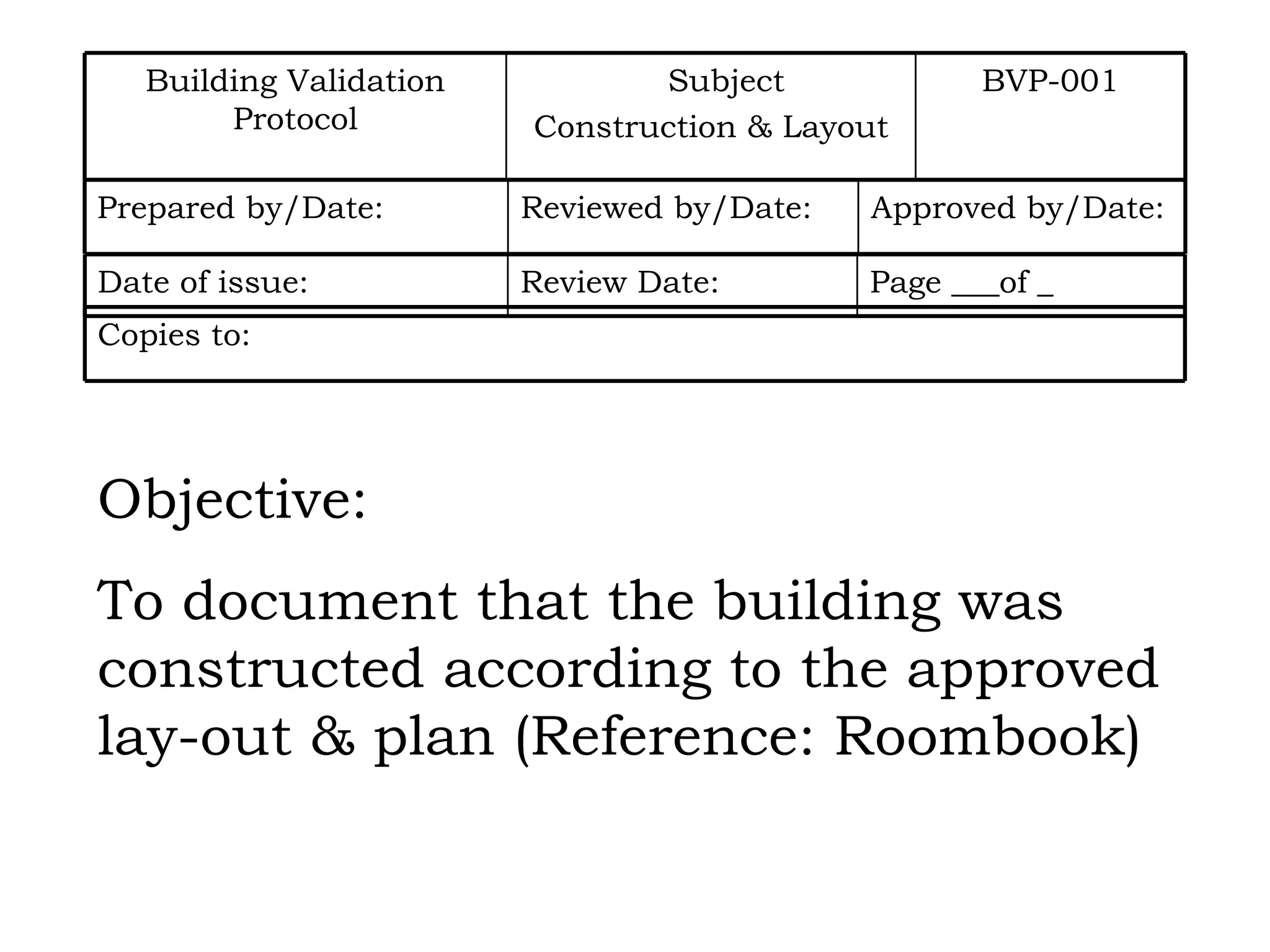 Objective: To document that the building was  constructed according to the approved lay-out & plan (Reference: Roombook) BVP-001 Subject Construction & Layout Building Validation Protocol Approved by/Date: Reviewed by/Date: Prepared by/Date: Page ___of _ Review Date: Date of issue: Copies to: 