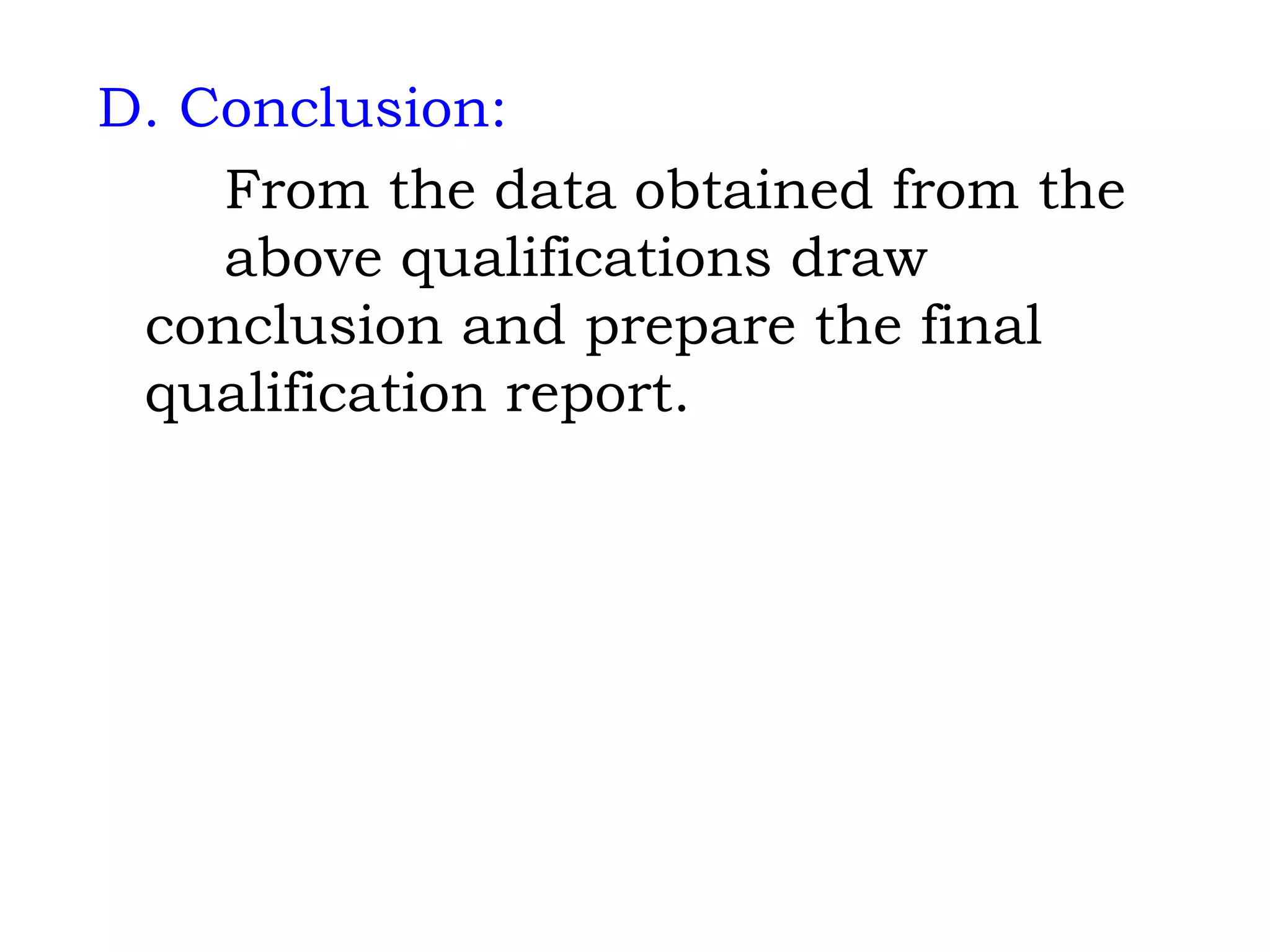 D. Conclusion: From the data obtained from the  above qualifications draw  conclusion and prepare the final  qualification report. 