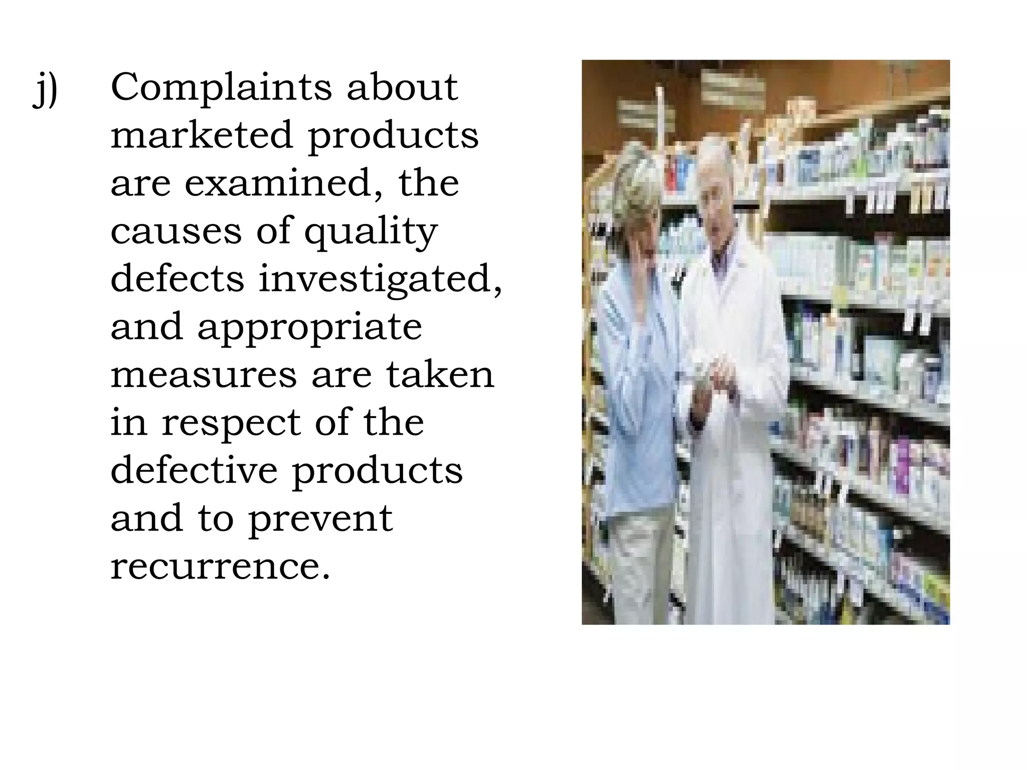 j) Complaints about marketed products are examined, the causes of quality defects investigated, and appropriate measures are taken in respect of the defective products and to prevent recurrence. 