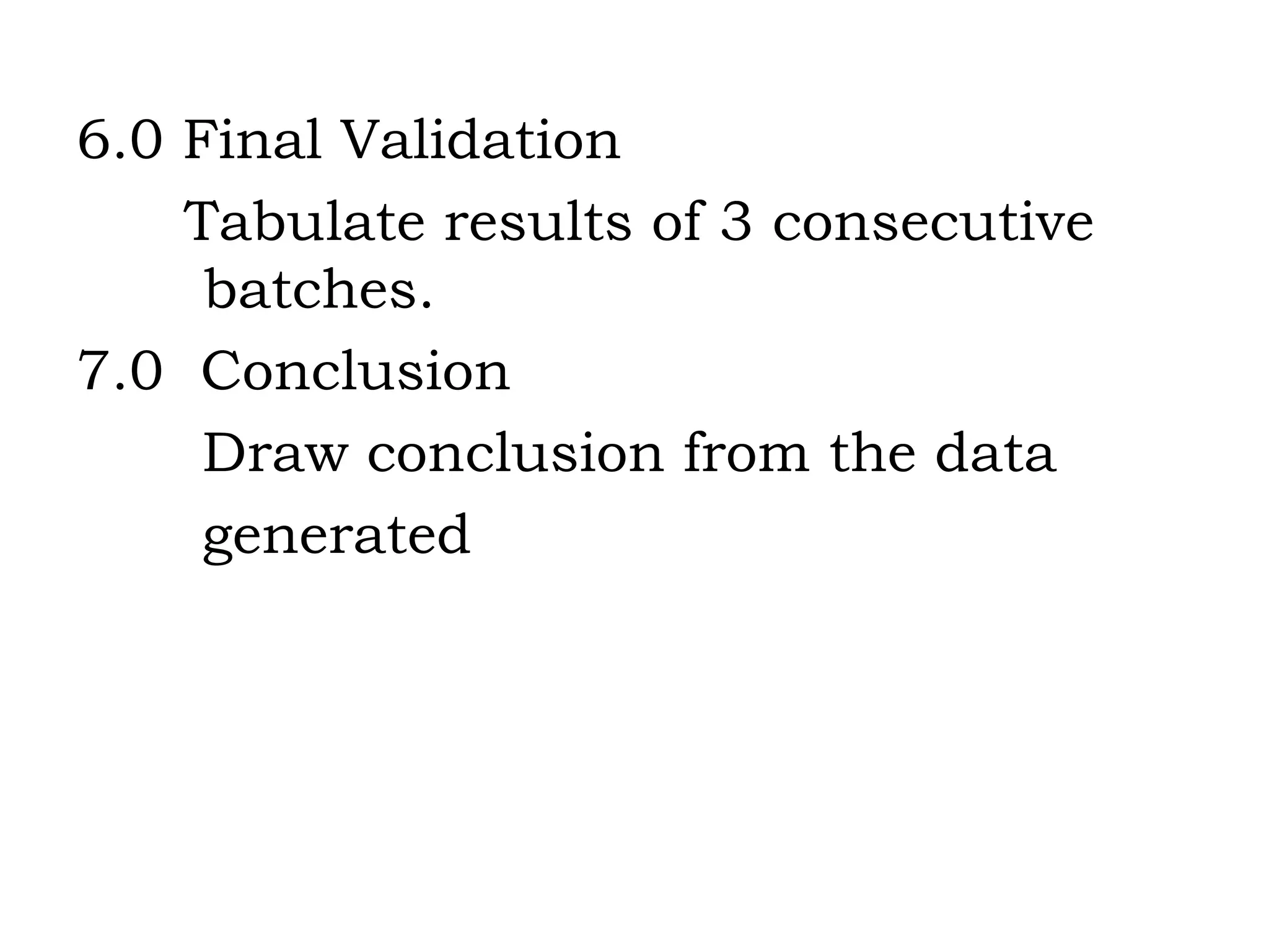 6.0 Final Validation Tabulate results of 3 consecutive  batches. 7.0  Conclusion Draw conclusion from the data  generated 