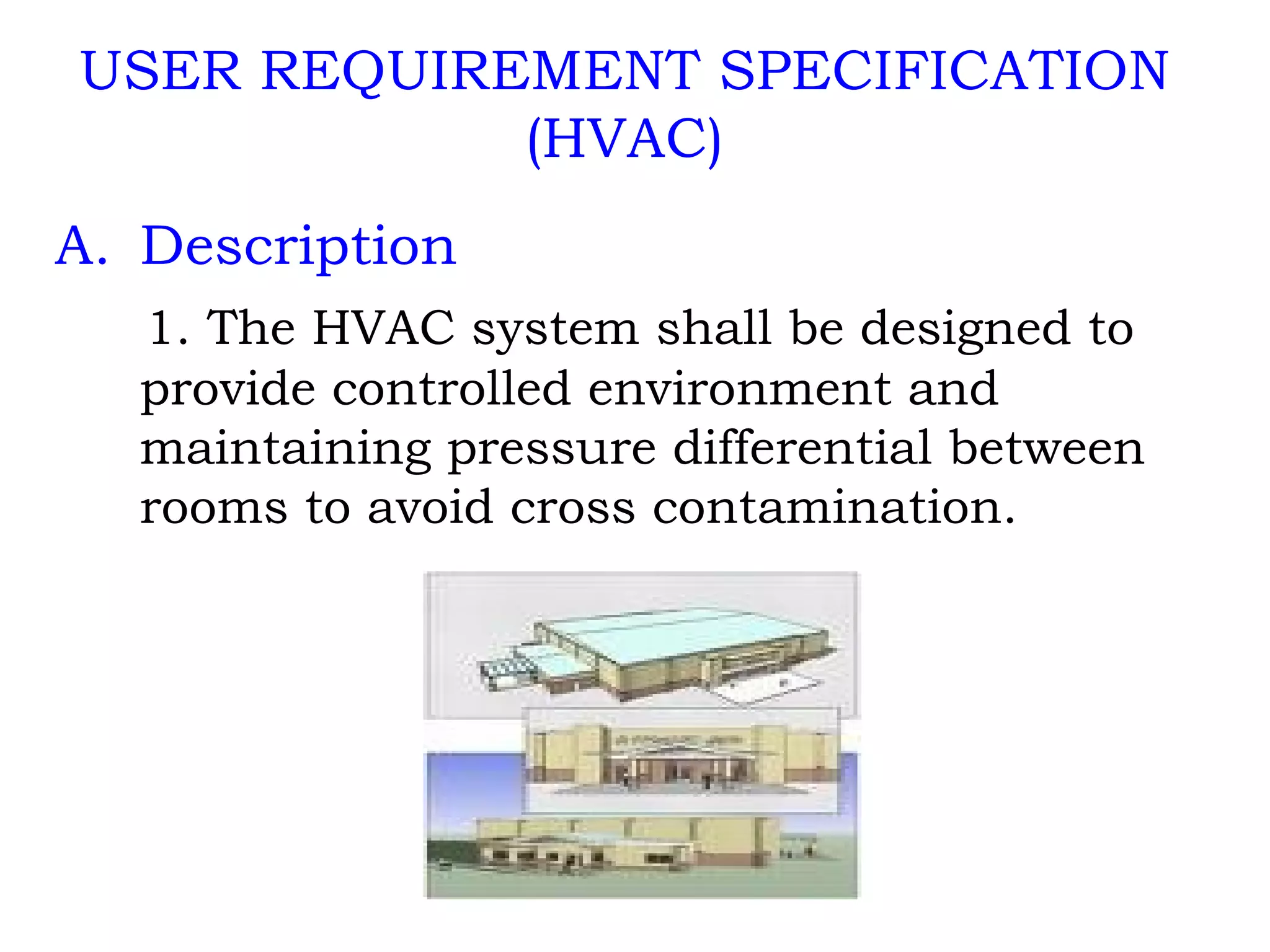 USER REQUIREMENT SPECIFICATION (HVAC) Description 1. The HVAC system shall be designed to provide controlled environment and maintaining pressure differential between rooms to avoid cross contamination.     