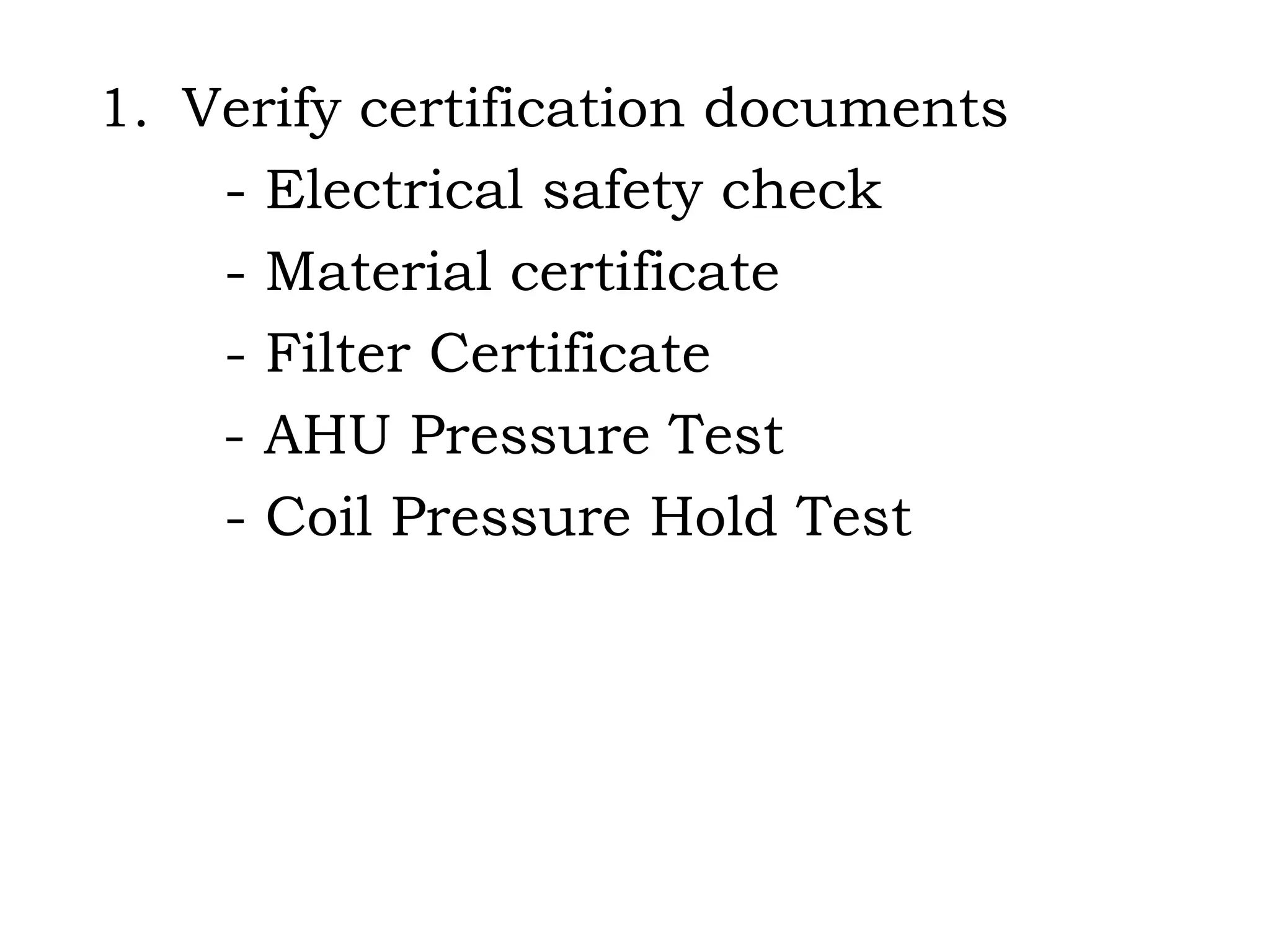 Verify certification documents - Electrical safety check - Material certificate - Filter Certificate - AHU Pressure Test - Coil Pressure Hold Test 