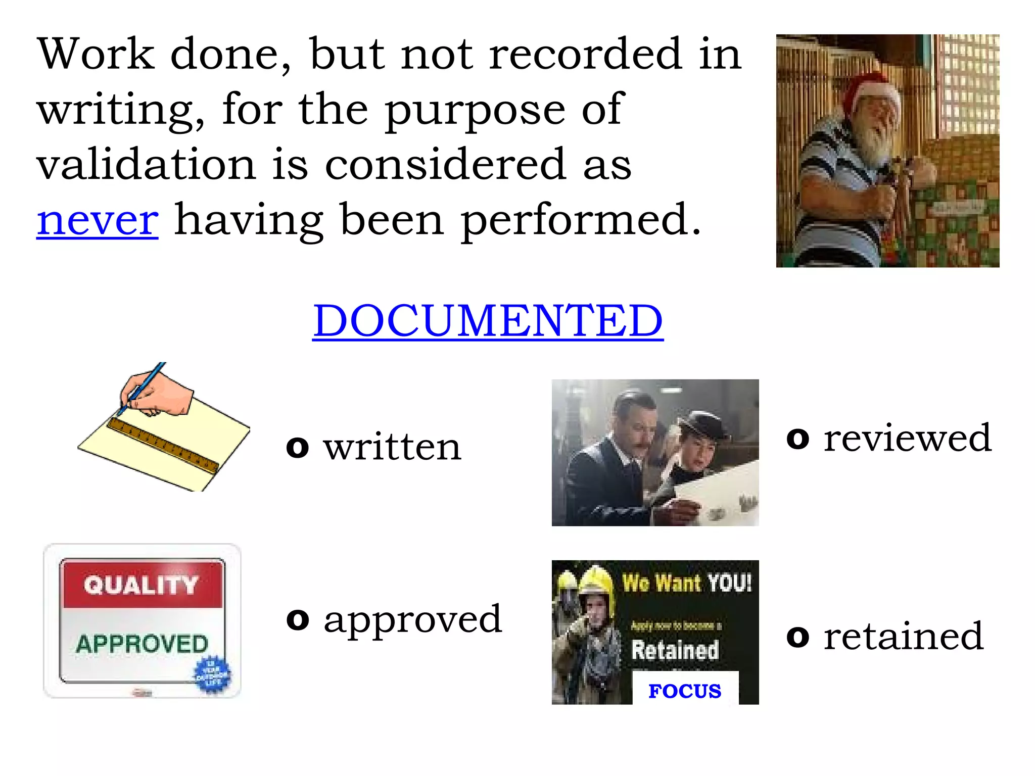 Work done, but not recorded in writing, for the purpose of  validation is considered as never  having been performed. written reviewed approved retained DOCUMENTED FOCUS 