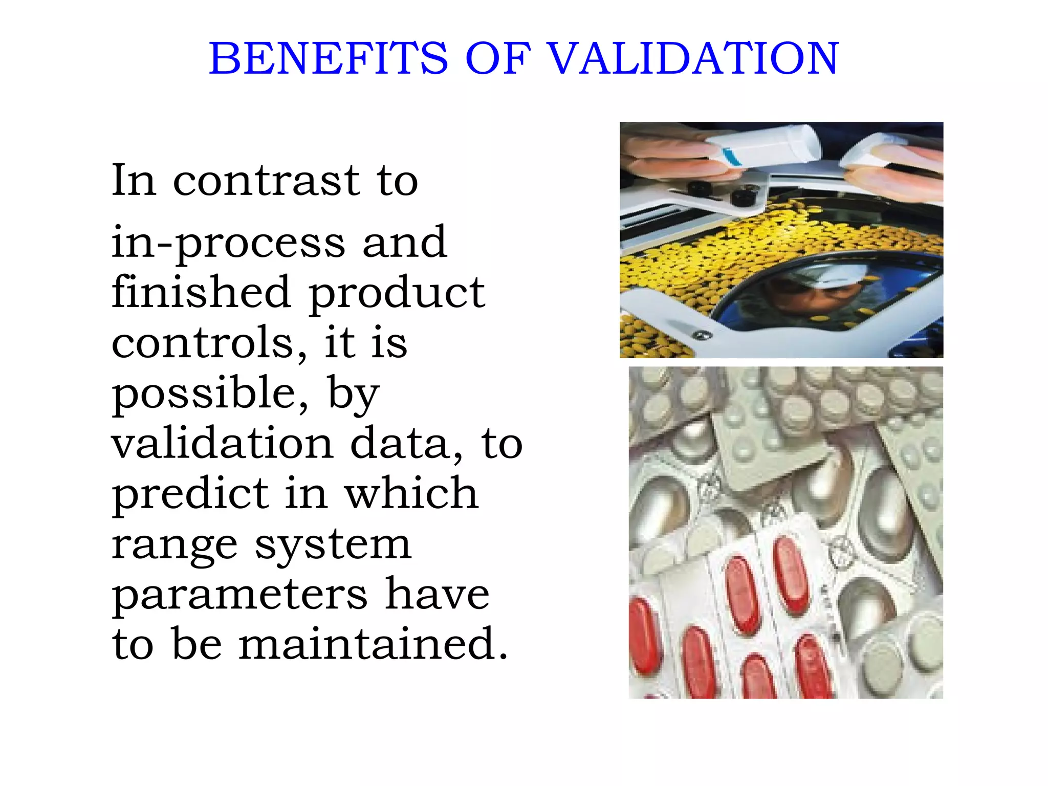 BENEFITS OF VALIDATION In contrast to  in-process and finished product controls, it is possible, by validation data, to predict in which range system parameters have to be maintained. 