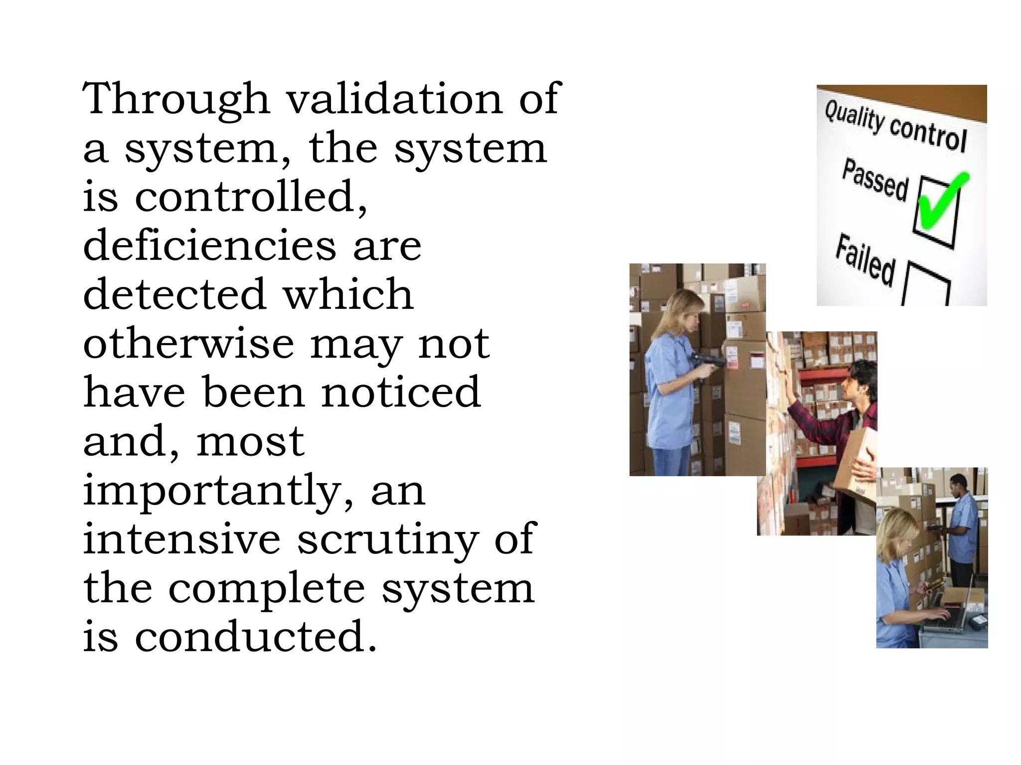 Through validation of a system, the system is controlled, deficiencies are detected which otherwise may not have been noticed and, most importantly, an intensive scrutiny of the complete system is conducted. 