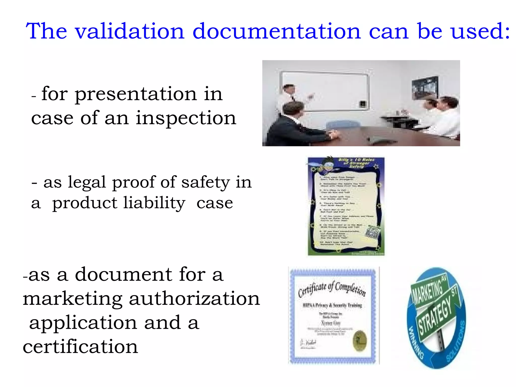 -  for presentation in case of an inspection - as legal proof of safety in a  product liability  case - as a document for a  marketing authorization application and a  certification The validation documentation can be used: 