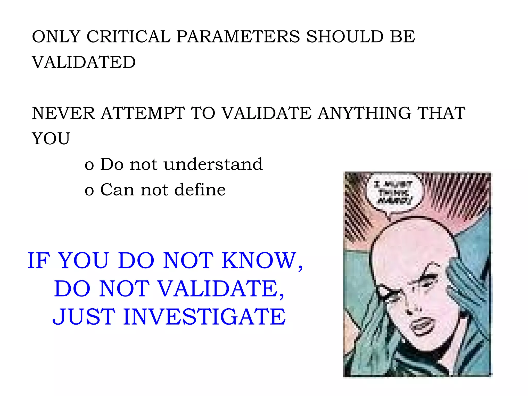 ONLY CRITICAL PARAMETERS SHOULD BE VALIDATED NEVER ATTEMPT TO VALIDATE ANYTHING THAT YOU o Do not understand o Can not define IF YOU DO NOT KNOW,  DO NOT VALIDATE, JUST INVESTIGATE 