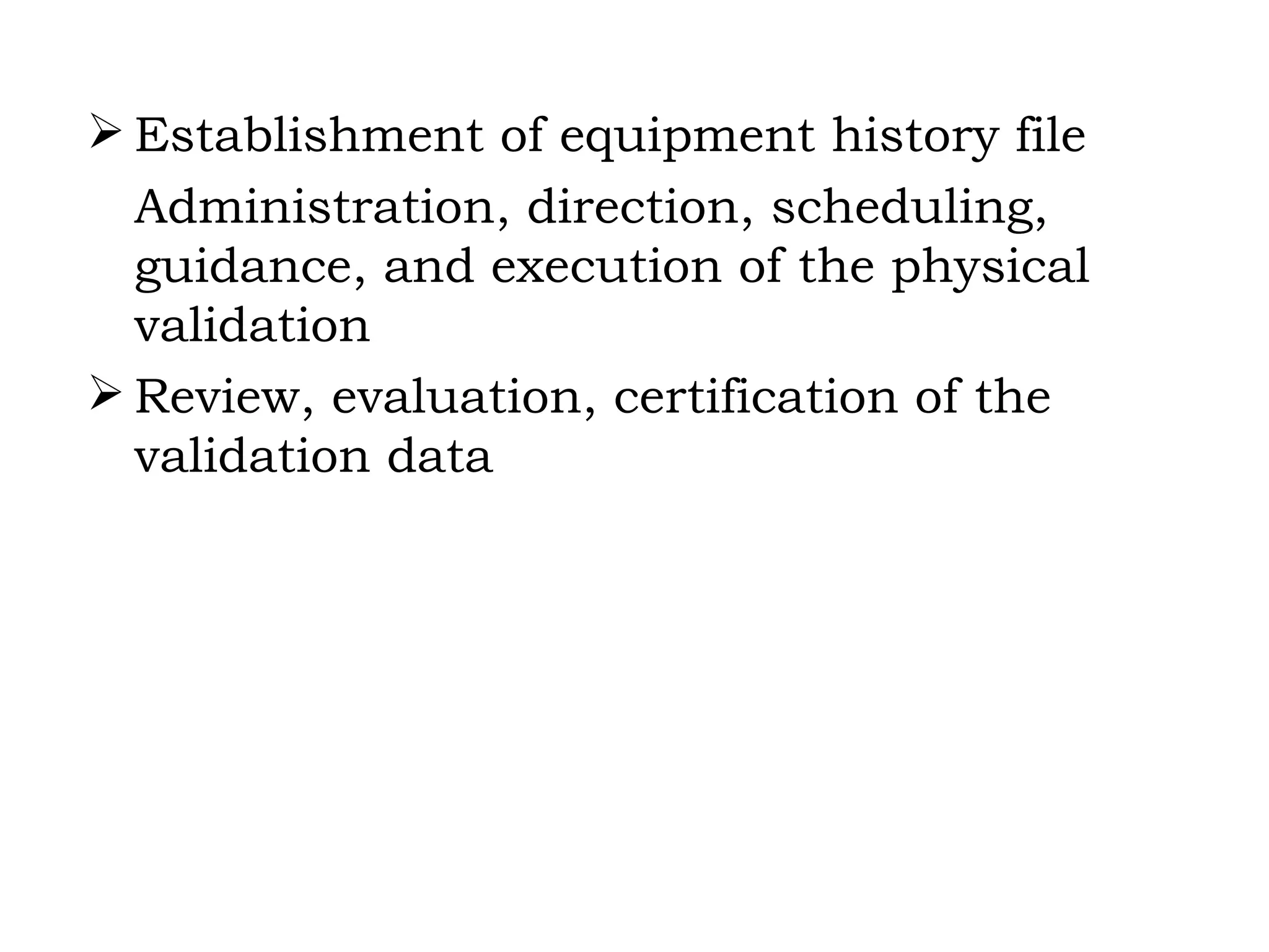 Establishment of equipment history file  Administration, direction, scheduling, guidance, and execution of the physical validation Review, evaluation, certification of the validation data 