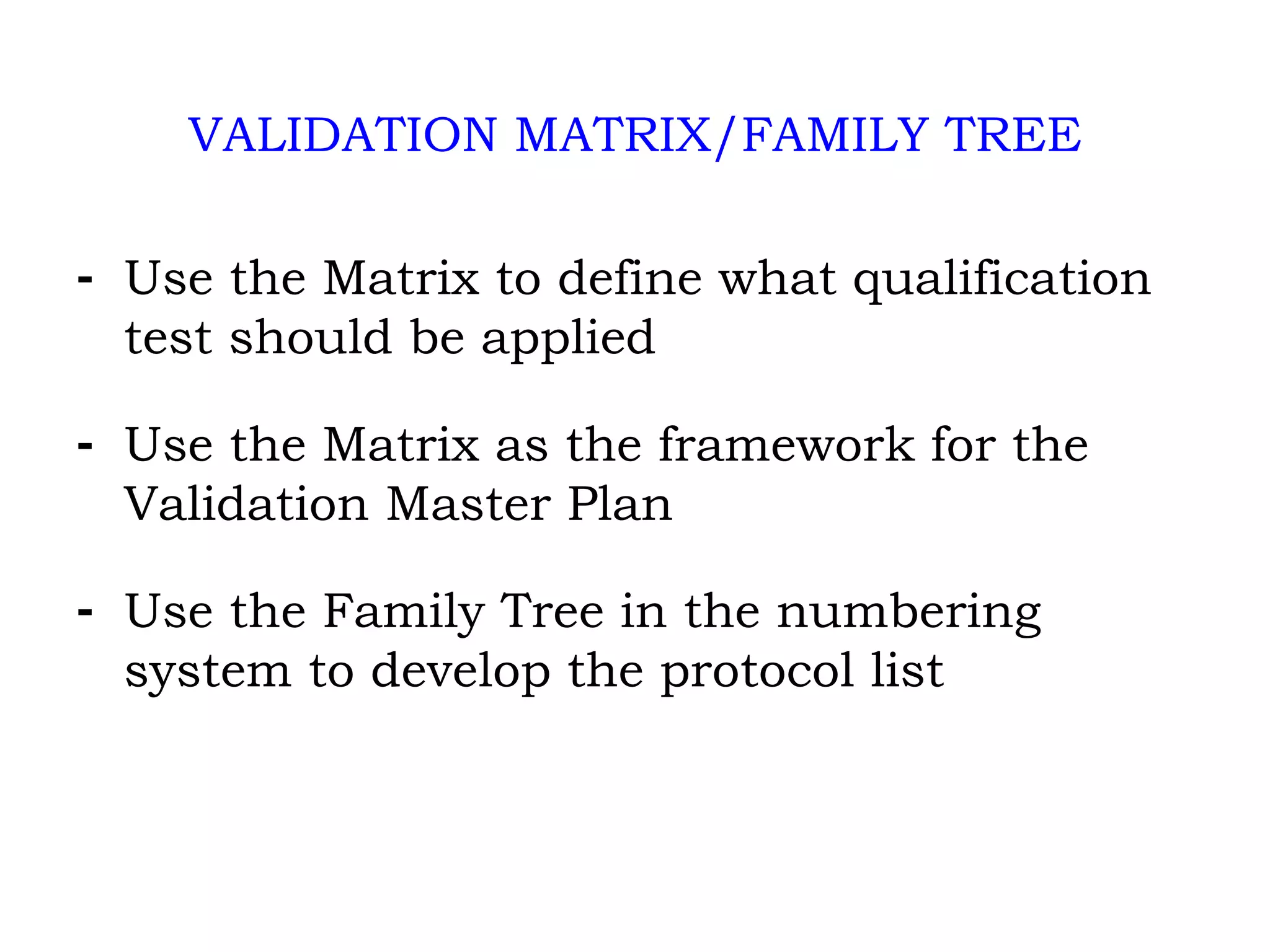 VALIDATION MATRIX/FAMILY TREE Use the Matrix to define what qualification test should be applied Use the Matrix as the framework for the Validation Master Plan Use the Family Tree in the numbering system to develop the protocol list 