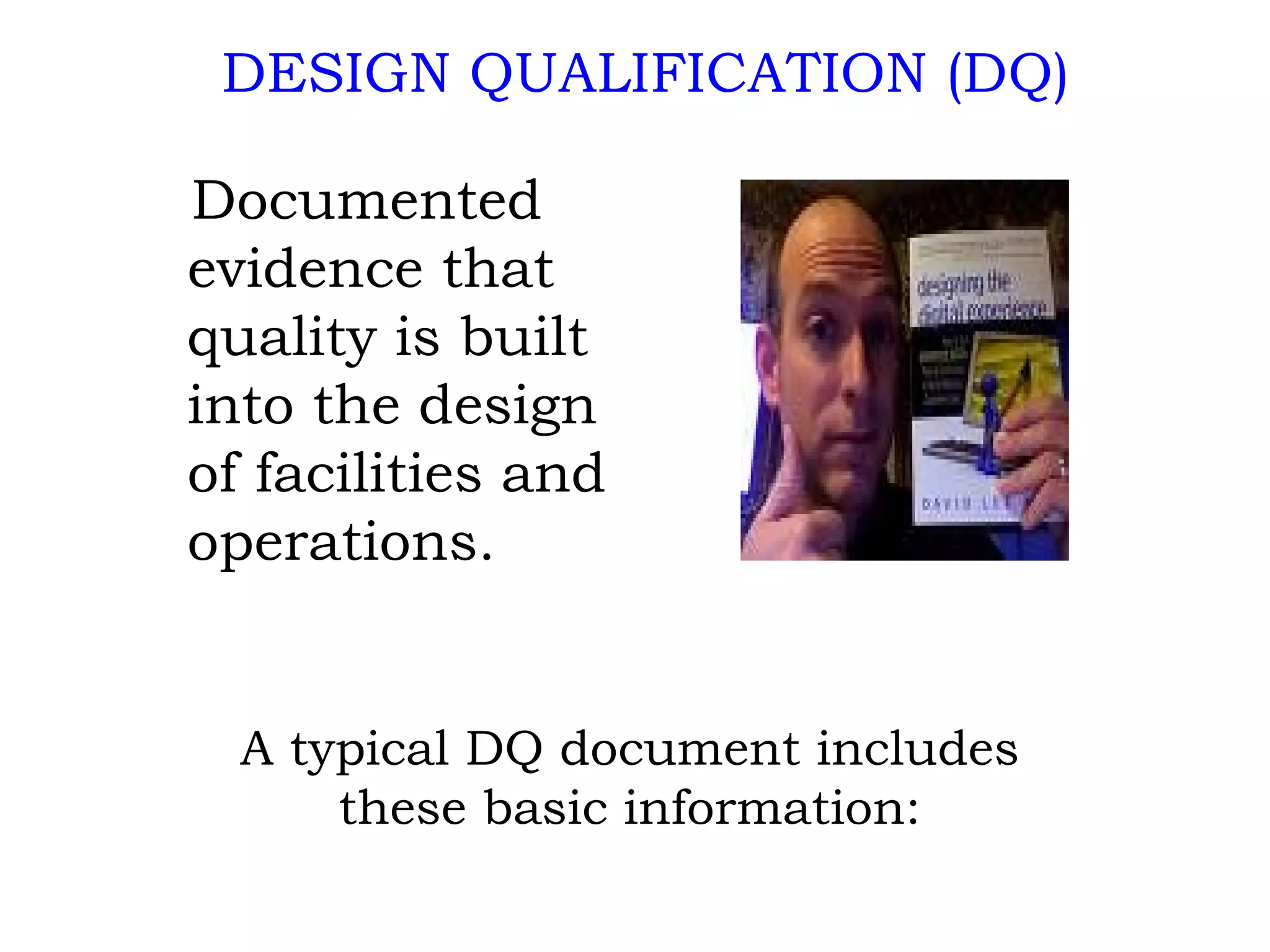 Documented  evidence that  quality is built  into the design of facilities and operations. DESIGN QUALIFICATION (DQ) A typical DQ document includes these basic information: 