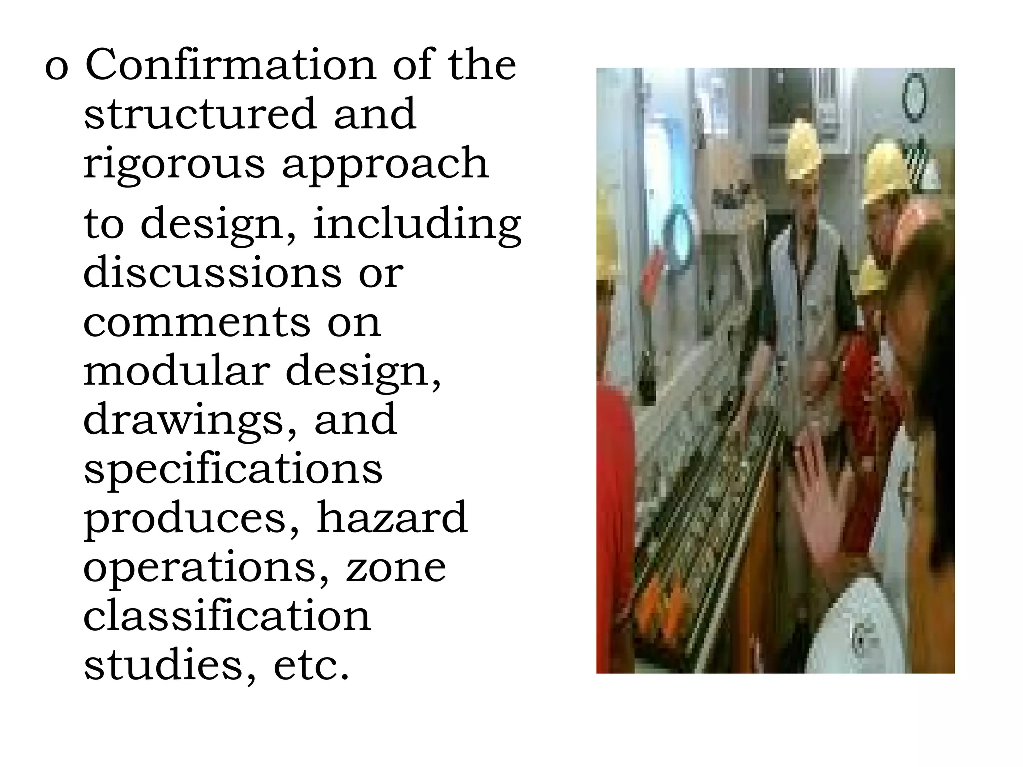 o Confirmation of the structured and rigorous approach  to design, including discussions or comments on modular design, drawings, and specifications produces, hazard operations, zone classification studies, etc. 