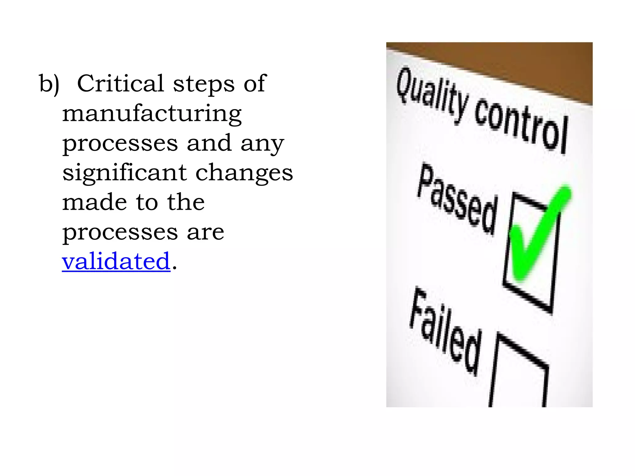 b)  Critical steps of manufacturing processes and any significant changes made to the processes are  validated . 