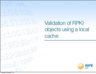 Validation of RPKI
                           objects using a local
                           cache




Thursday, November 8, 12
 