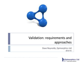 Validation: requirements and
approaches
Dave Reynolds, Epimorphics Ltd
@der42
 