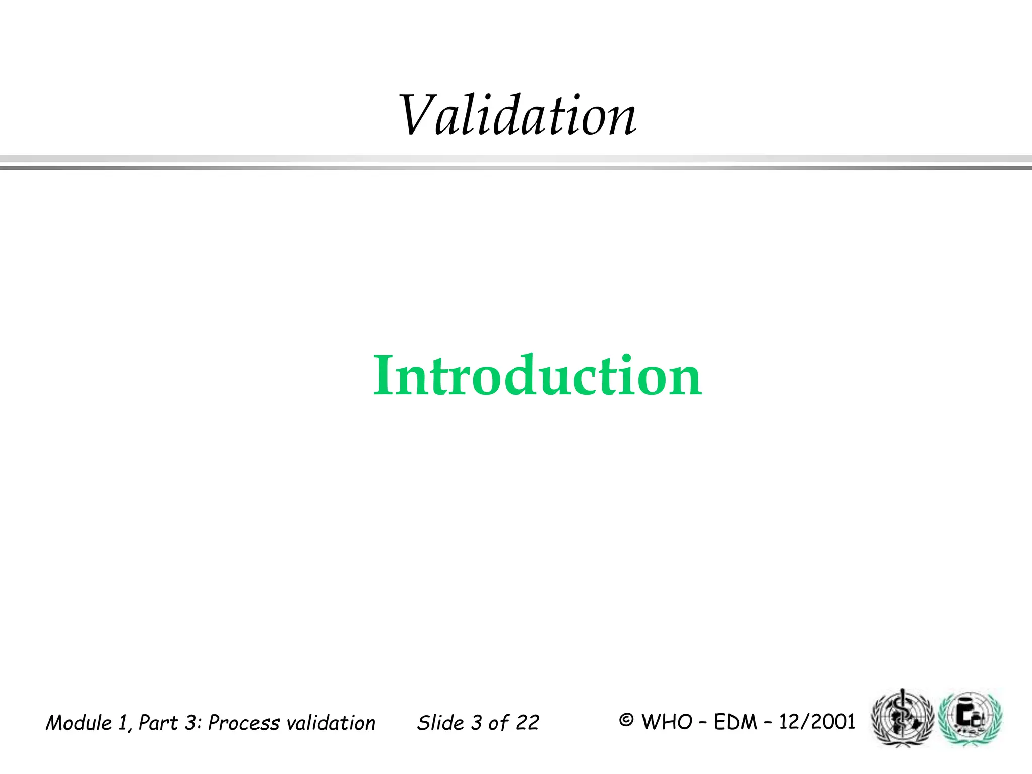Module 1, Part 3: Process validation Slide 3 of 22 © WHO – EDM – 12/2001
Introduction
Validation
 